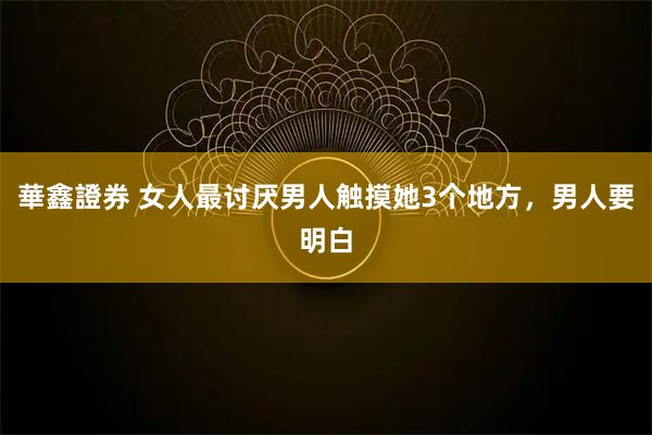 華鑫證券 女人最讨厌男人触摸她3个地方，男人要明白