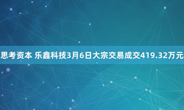 思考资本 乐鑫科技3月6日大宗交易成交419.32万元