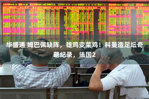 华盛通 姆巴佩缺阵，雄鸡变菜鸡！科曼造足坛奇葩纪录，法国2