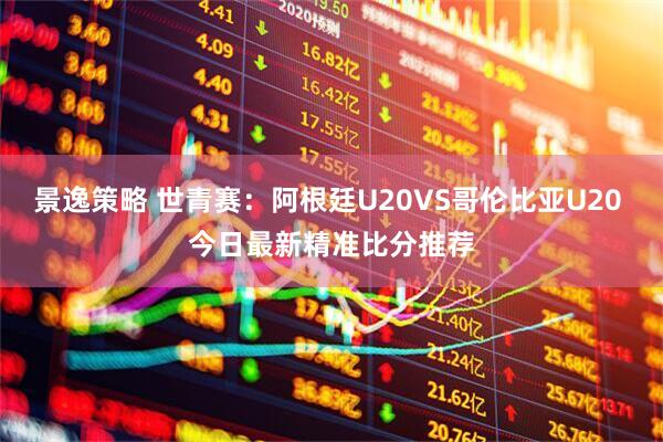 景逸策略 世青赛：阿根廷U20VS哥伦比亚U20 今日最新精准比分推荐