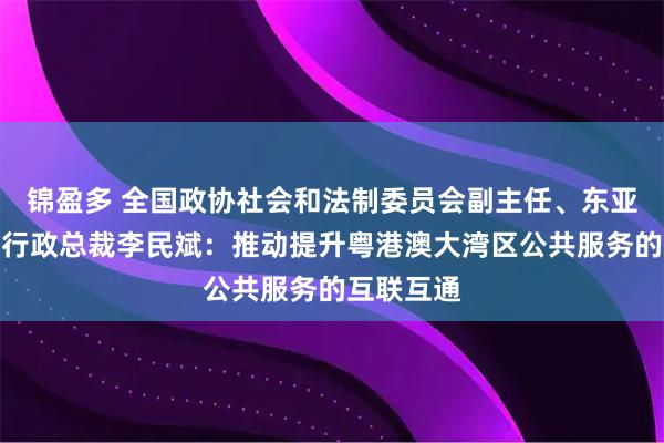 锦盈多 全国政协社会和法制委员会副主任、东亚银行联席行政总裁李民斌:推动提升粤港澳大湾区公共服务的互联互通