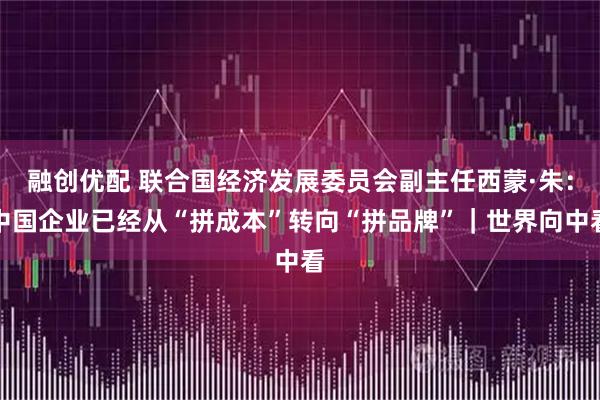 融创优配 联合国经济发展委员会副主任西蒙·朱：中国企业已经从“拼成本”转向“拼品牌”｜世界向中看