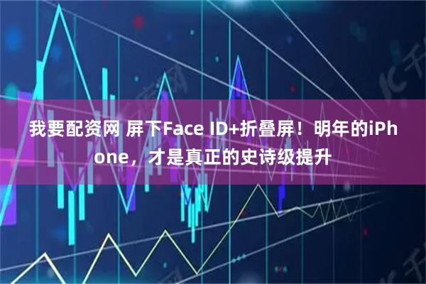 我要配资网 屏下Face ID+折叠屏!明年的iPhone,才是真正的史诗级提升