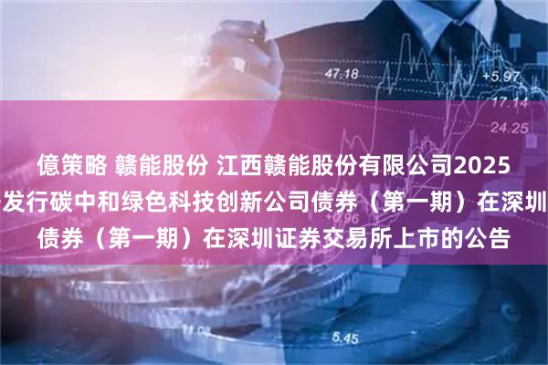 億策略 赣能股份 江西赣能股份有限公司2025年面向专业投资者公开发行碳中和绿色科技创新公司债券(第一期)在深圳证券交易所上市的公告