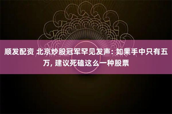 顺发配资 北京炒股冠军罕见发声: 如果手中只有五万, 建议死磕这么一种股票