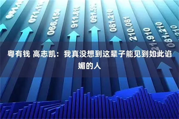 粤有钱 高志凯:我真没想到这辈子能见到如此谄媚的人