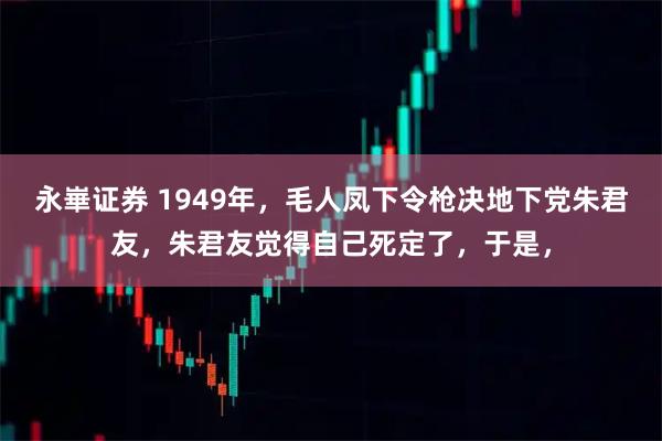 永崋证券 1949年,毛人凤下令枪决地下党朱君友,朱君友觉得自己死定了,于是,