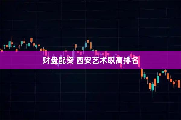 财盘配资 西安艺术职高排名