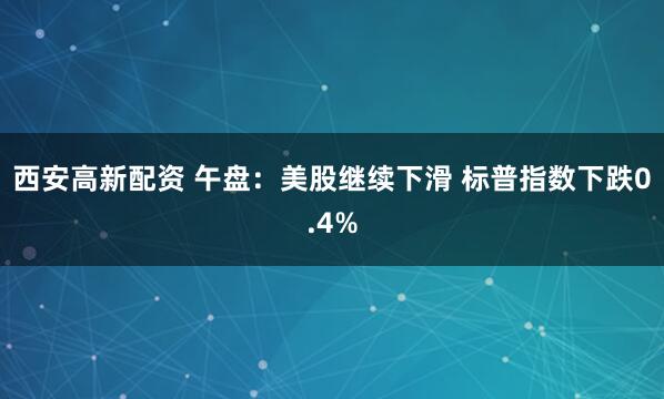 西安高新配资 午盘：美股继续下滑 标普指数下跌0.4%