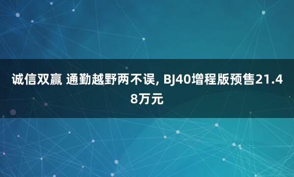 诚信双赢 通勤越野两不误, BJ40增程版预售21.48万元