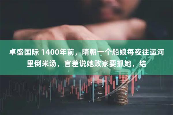 卓盛国际 1400年前，隋朝一个船娘每夜往运河里倒米汤，官差说她败家要抓她，结