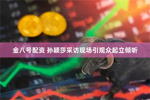 金八号配资 孙颖莎采访现场引观众起立倾听