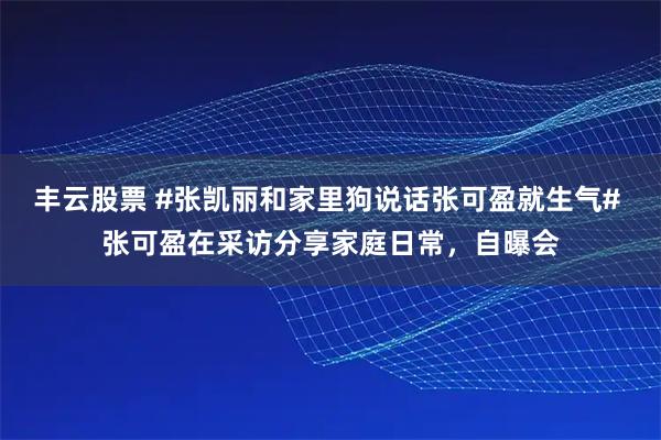 丰云股票 #张凯丽和家里狗说话张可盈就生气# 张可盈在采访分享家庭日常，自曝会