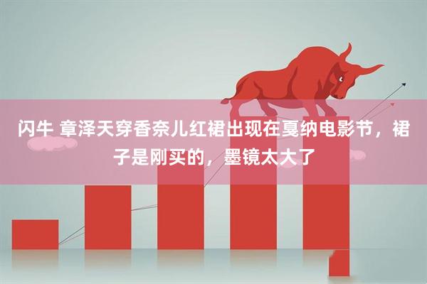 闪牛 章泽天穿香奈儿红裙出现在戛纳电影节，裙子是刚买的，墨镜太大了