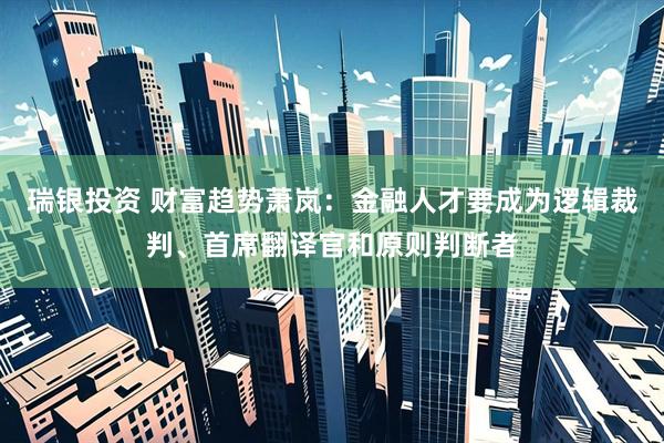 瑞银投资 财富趋势萧岚：金融人才要成为逻辑裁判、首席翻译官和原则判断者