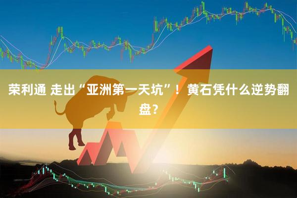 荣利通 走出“亚洲第一天坑”！黄石凭什么逆势翻盘？