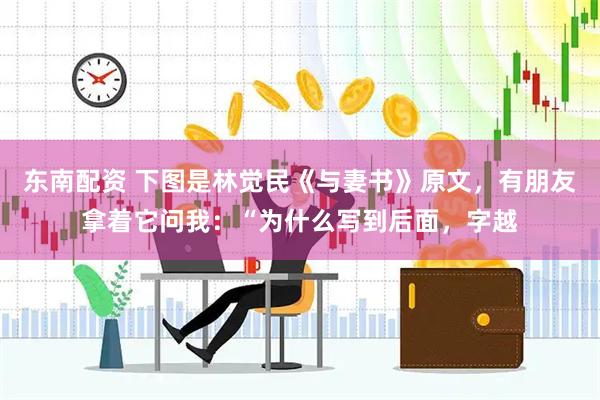 东南配资 下图是林觉民《与妻书》原文，有朋友拿着它问我：“为什么写到后面，字越