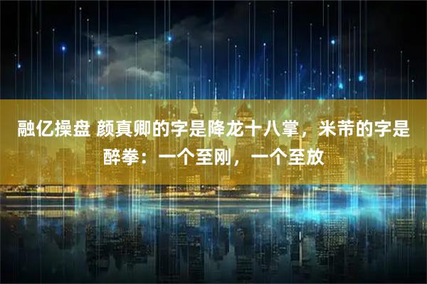 融亿操盘 颜真卿的字是降龙十八掌，米芾的字是醉拳：一个至刚，一个至放