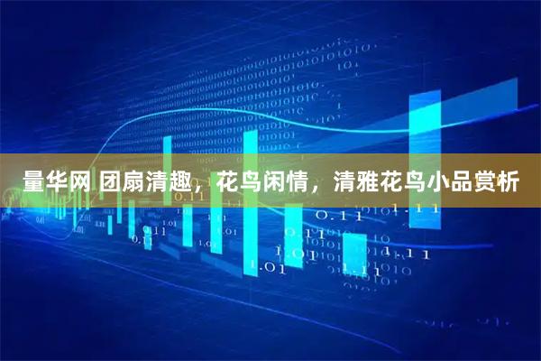 量华网 团扇清趣，花鸟闲情，清雅花鸟小品赏析