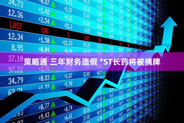 策略通 三年财务造假 *ST长药将被摘牌