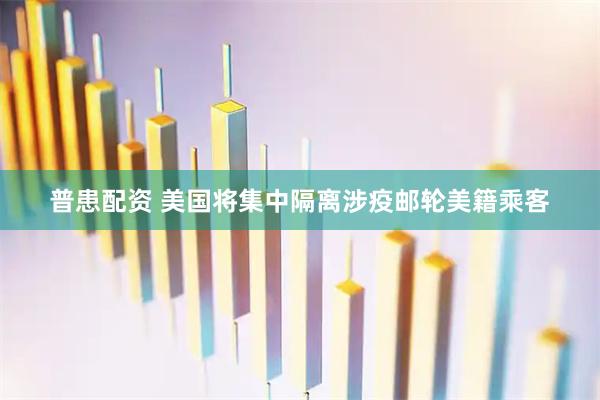 普患配资 美国将集中隔离涉疫邮轮美籍乘客