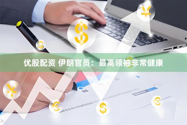 优股配资 伊朗官员：最高领袖非常健康