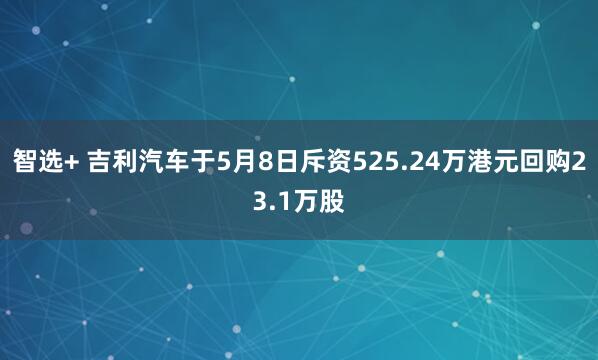 智选+ 吉利汽车于5月8日斥资525.24万港元回购23.1万股