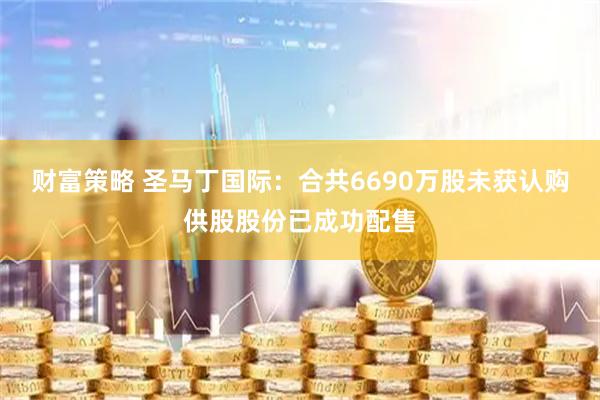 财富策略 圣马丁国际:合共6690万股未获认购供股股份已成功配售
